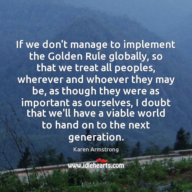 If we don’t manage to implement the Golden Rule globally, so that Karen Armstrong Picture Quote