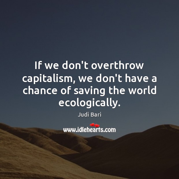 If we don’t overthrow capitalism, we don’t have a chance of saving the world ecologically. Judi Bari Picture Quote