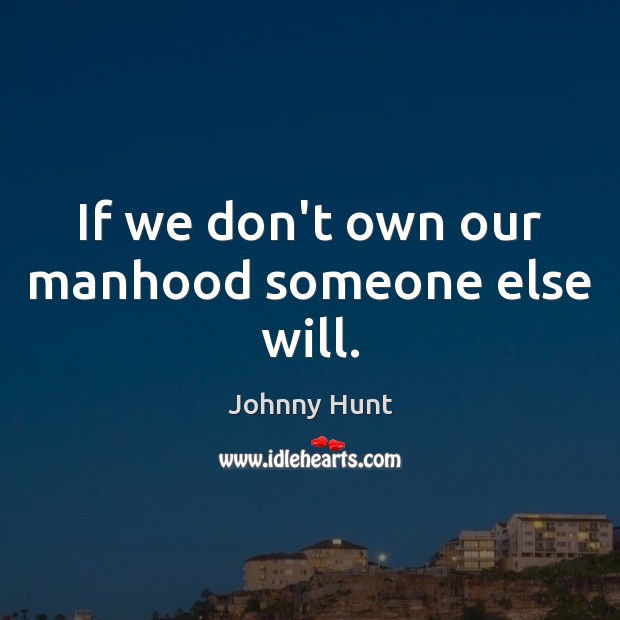 If we don’t own our manhood someone else will. Johnny Hunt Picture Quote