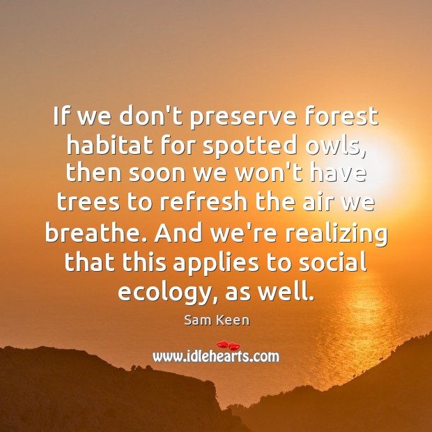 If we don’t preserve forest habitat for spotted owls, then soon we Sam Keen Picture Quote