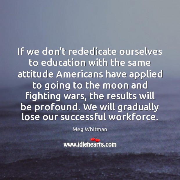 If we don’t rededicate ourselves to education with the same attitude Americans Meg Whitman Picture Quote