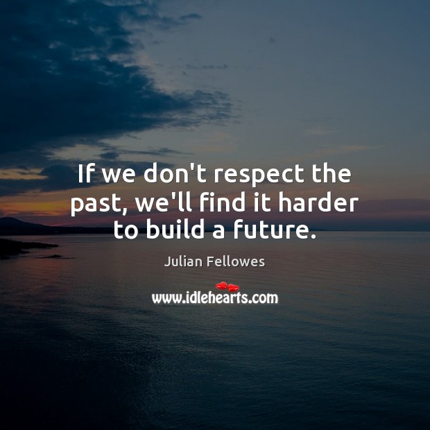 If we don’t respect the past, we’ll find it harder to build a future. Julian Fellowes Picture Quote