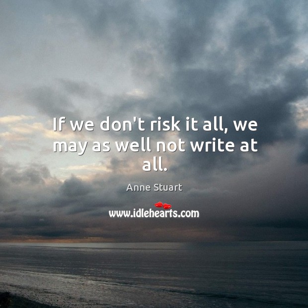 If we don’t risk it all, we may as well not write at all. Anne Stuart Picture Quote