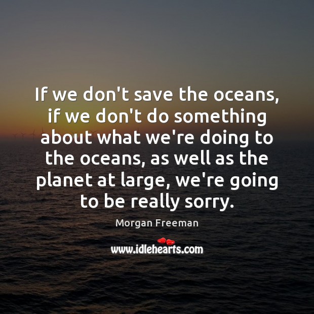 If we don’t save the oceans, if we don’t do something about Image