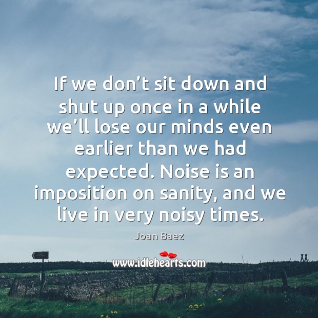 If we don’t sit down and shut up once in a while we’ll lose our minds even earlier than we had expected. Joan Baez Picture Quote
