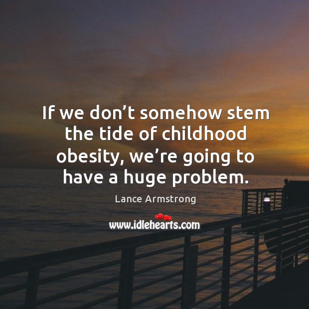 If we don’t somehow stem the tide of childhood obesity, we’re going to have a huge problem. Lance Armstrong Picture Quote