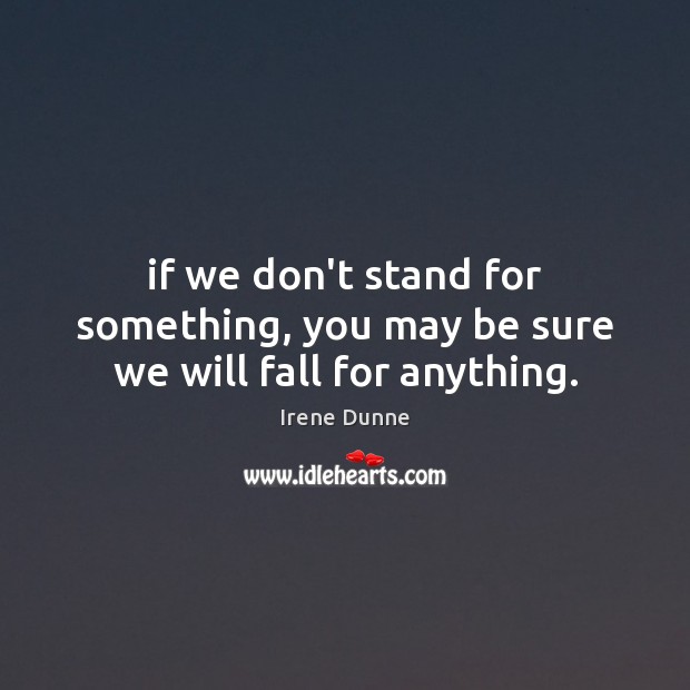 If we don’t stand for something, you may be sure we will fall for anything. Irene Dunne Picture Quote