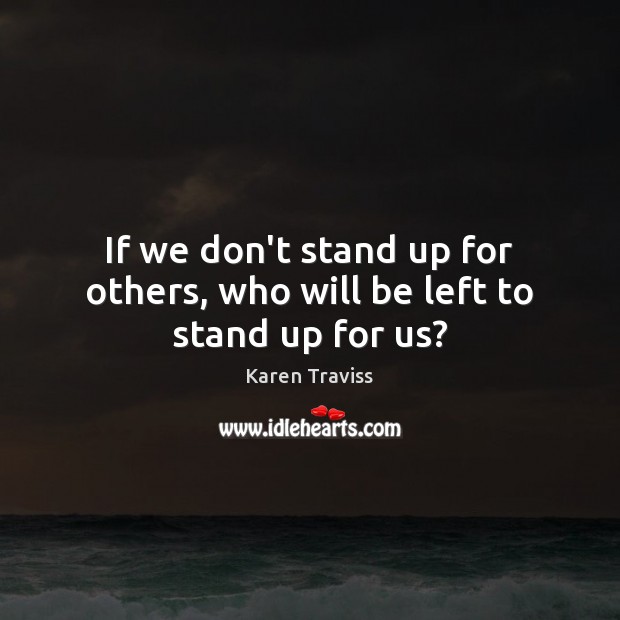 If we don’t stand up for others, who will be left to stand up for us? Karen Traviss Picture Quote