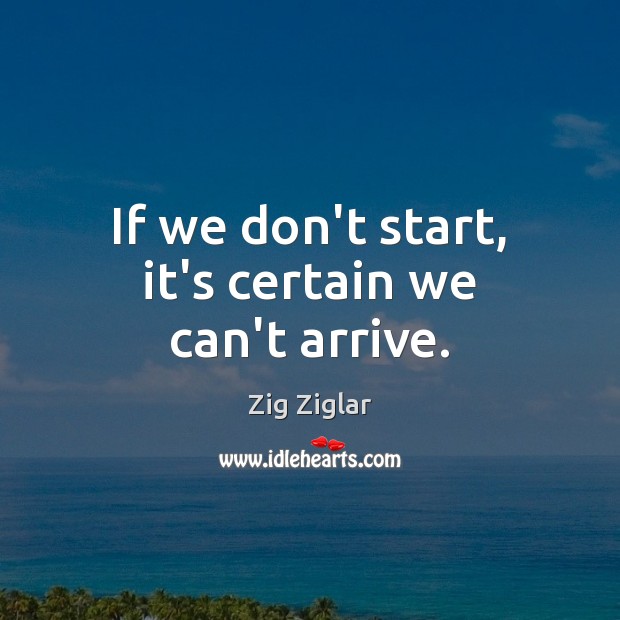 If we don’t start, it’s certain we can’t arrive. 