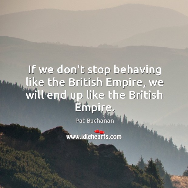 If we don’t stop behaving like the British Empire, we will end up like the British Empire. Image