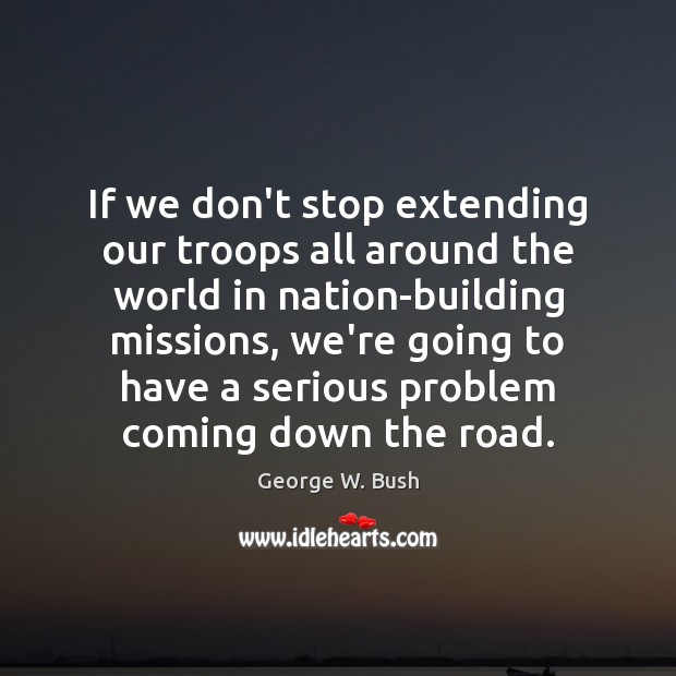 If we don’t stop extending our troops all around the world in 