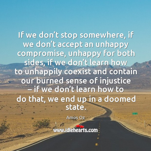 If we don’t stop somewhere, if we don’t accept an unhappy compromise, unhappy Amos Oz Picture Quote