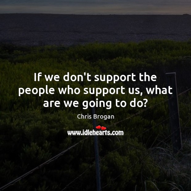 If we don’t support the people who support us, what are we going to do? Chris Brogan Picture Quote