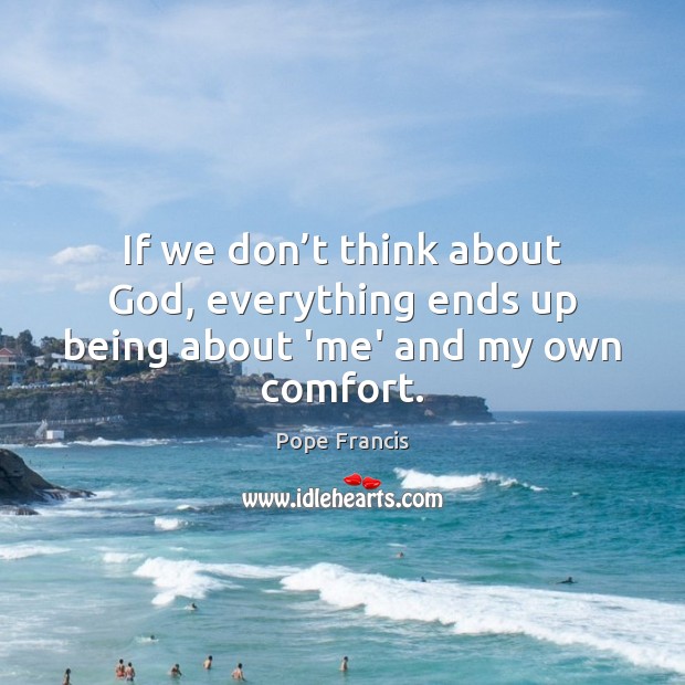 If we don’t think about God, everything ends up being about ‘me’ and my own comfort. Pope Francis Picture Quote