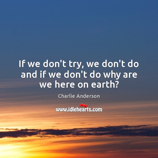 If we don’t try, we don’t do and if we don’t do why are we here on earth? Charlie Anderson Picture Quote