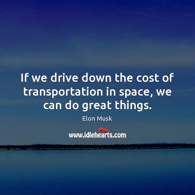 If we drive down the cost of transportation in space, we can do great things. Elon Musk Picture Quote