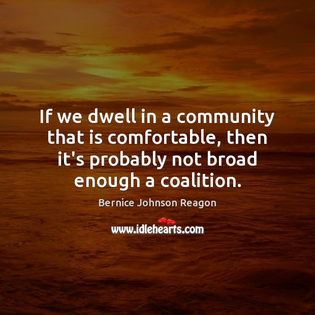 If we dwell in a community that is comfortable, then it’s probably Bernice Johnson Reagon Picture Quote