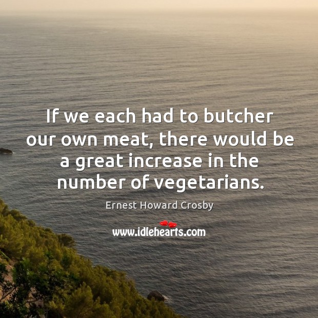 If we each had to butcher our own meat, there would be Ernest Howard Crosby Picture Quote
