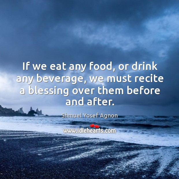 If we eat any food, or drink any beverage, we must recite a blessing over them before and after. Shmuel Yosef Agnon Picture Quote