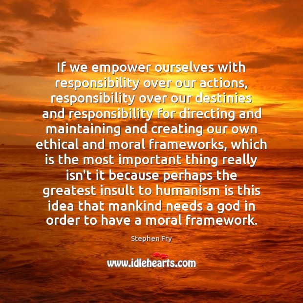 If we empower ourselves with responsibility over our actions, responsibility over our Stephen Fry Picture Quote