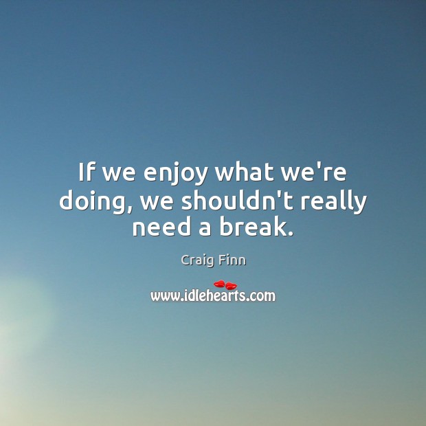 If we enjoy what we’re doing, we shouldn’t really need a break. Craig Finn Picture Quote