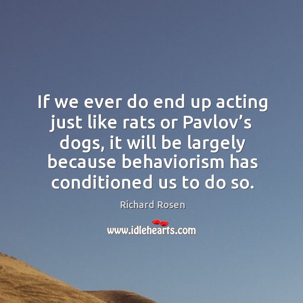 If we ever do end up acting just like rats or pavlov’s dogs Richard Rosen Picture Quote