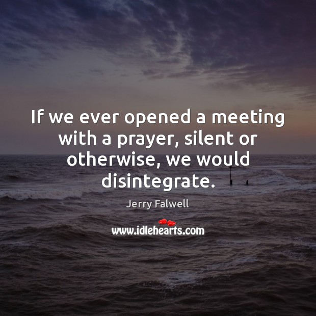 If we ever opened a meeting with a prayer, silent or otherwise, we would disintegrate. Jerry Falwell Picture Quote