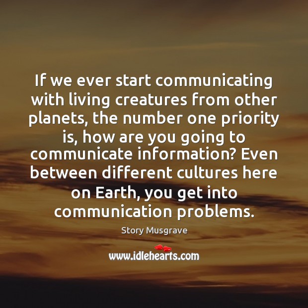If we ever start communicating with living creatures from other planets, the 