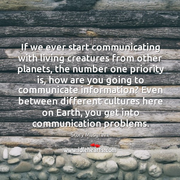 If we ever start communicating with living creatures from other planets, the number one priority is Story Musgrave Picture Quote
