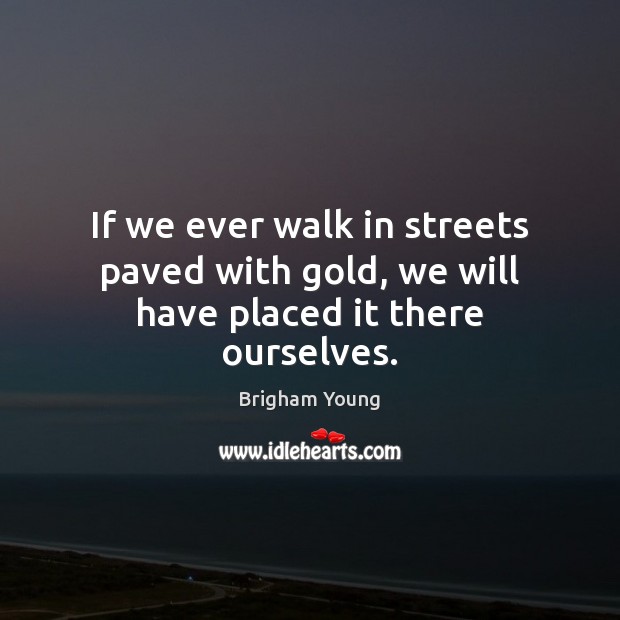 If we ever walk in streets paved with gold, we will have placed it there ourselves. Brigham Young Picture Quote