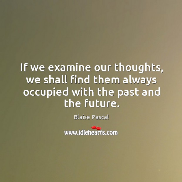 If we examine our thoughts, we shall find them always occupied with the past and the future. Image