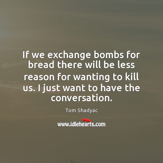 If we exchange bombs for bread there will be less reason for Tom Shadyac Picture Quote