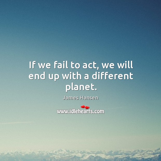 If we fail to act, we will end up with a different planet. James Hansen Picture Quote