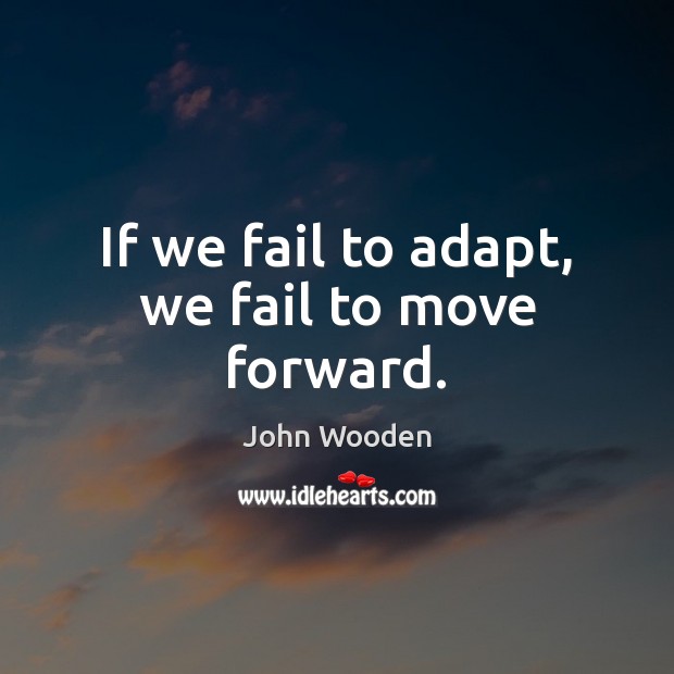 If we fail to adapt, we fail to move forward. John Wooden Picture Quote