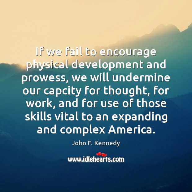 If we fail to encourage physical development and prowess, we will undermine John F. Kennedy Picture Quote