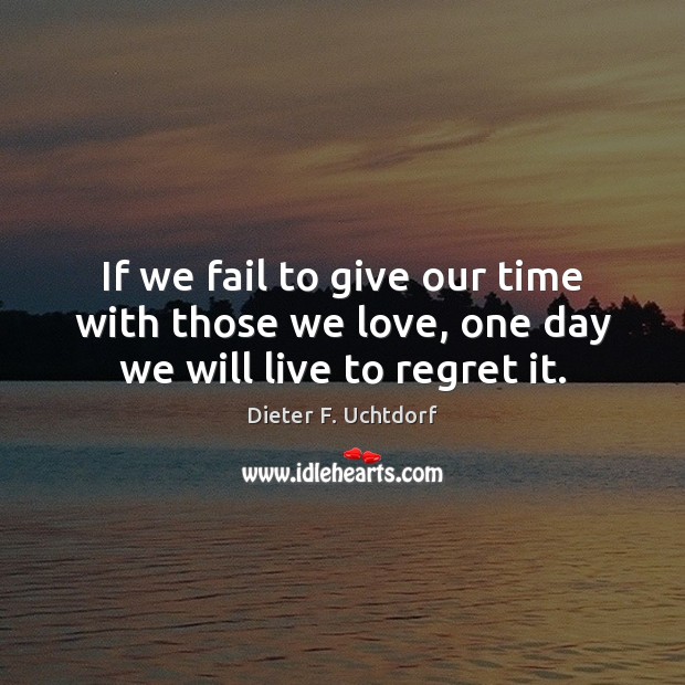 If we fail to give our time with those we love, one day we will live to regret it. Dieter F. Uchtdorf Picture Quote