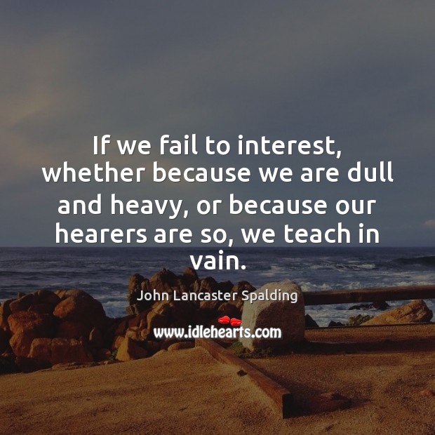 If we fail to interest, whether because we are dull and heavy, John Lancaster Spalding Picture Quote