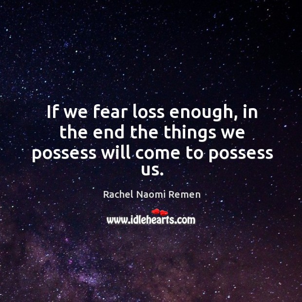 If we fear loss enough, in the end the things we possess will come to possess us. Rachel Naomi Remen Picture Quote