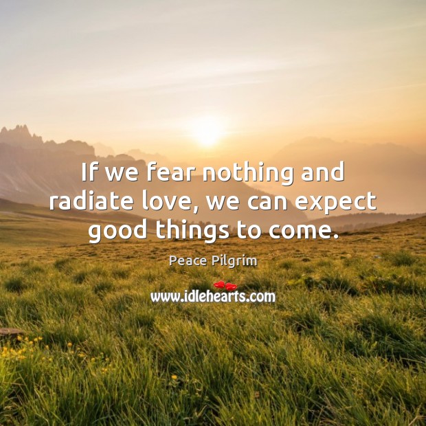 If we fear nothing and radiate love, we can expect good things to come. Peace Pilgrim Picture Quote