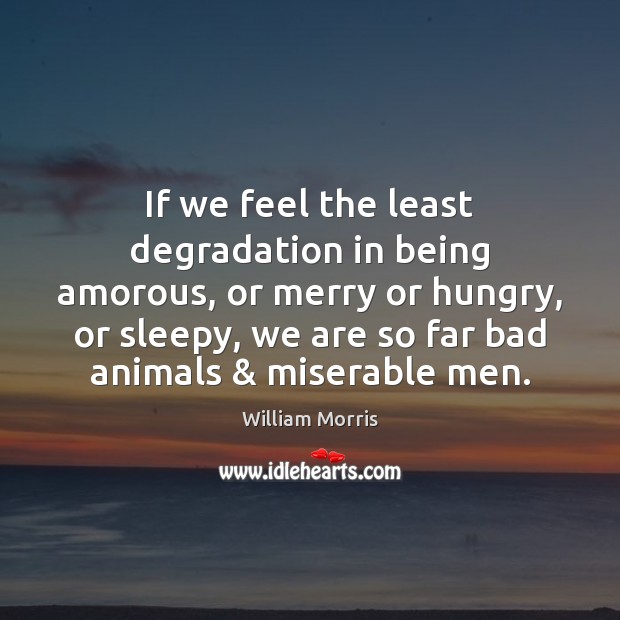 If we feel the least degradation in being amorous, or merry or William Morris Picture Quote