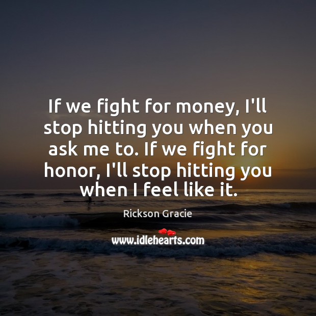 If we fight for money, I’ll stop hitting you when you ask Rickson Gracie Picture Quote
