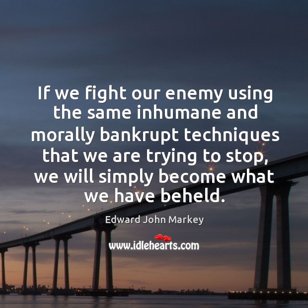 If we fight our enemy using the same inhumane and morally bankrupt techniques that we are trying to stop Edward John Markey Picture Quote