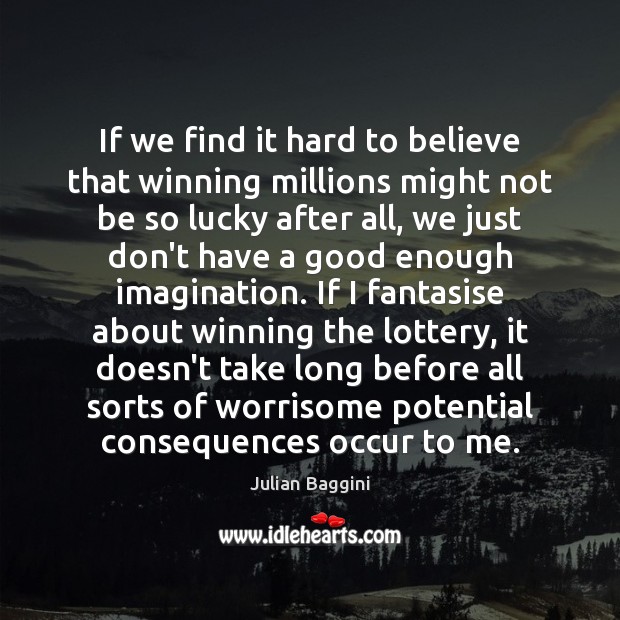 If we find it hard to believe that winning millions might not Julian Baggini Picture Quote