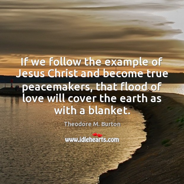 If we follow the example of Jesus Christ and become true peacemakers, Theodore M. Burton Picture Quote