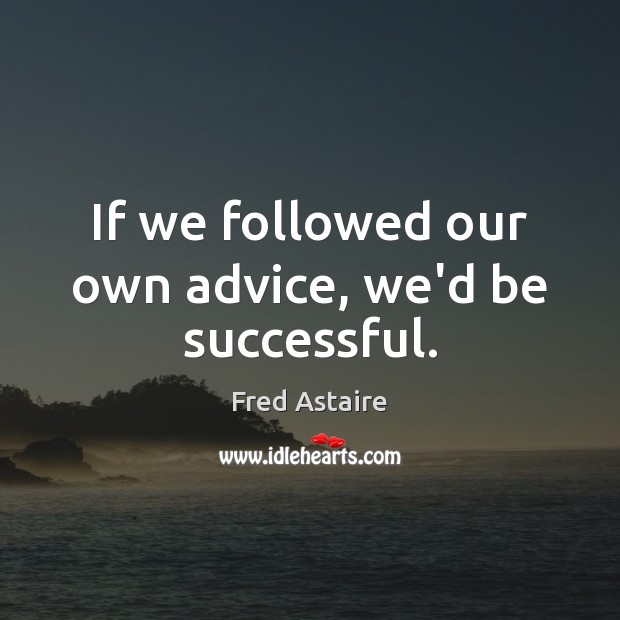 If we followed our own advice, we’d be successful. Fred Astaire Picture Quote