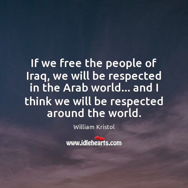 If we free the people of Iraq, we will be respected in William Kristol Picture Quote