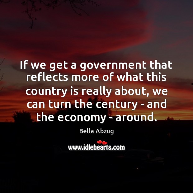 If we get a government that reflects more of what this country Bella Abzug Picture Quote