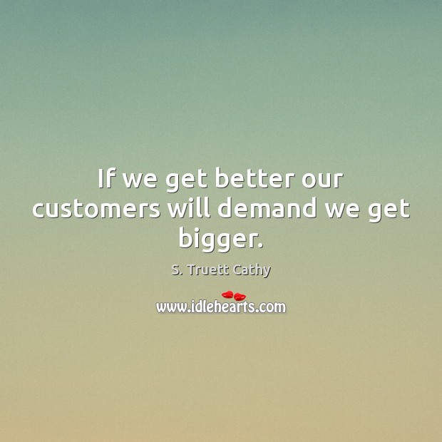 If we get better our customers will demand we get bigger. S. Truett Cathy Picture Quote