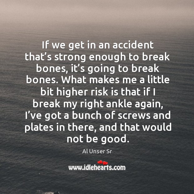 If we get in an accident that’s strong enough to break bones, it’s going to break bones. Al Unser Sr Picture Quote