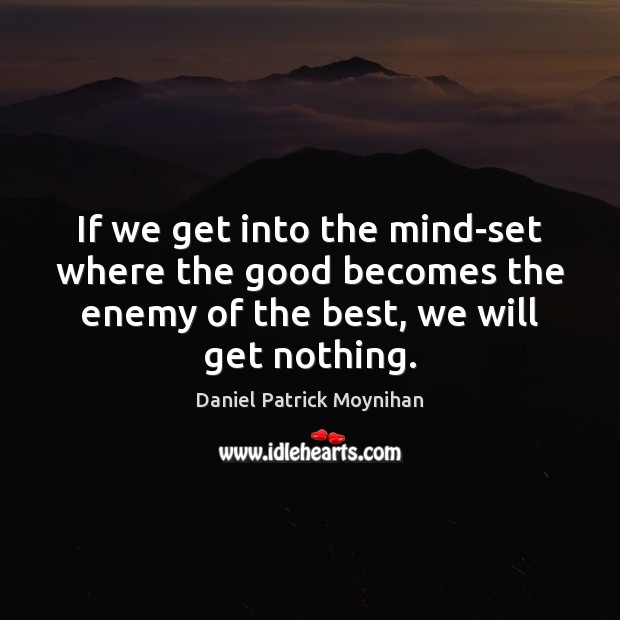 If we get into the mind-set where the good becomes the enemy 